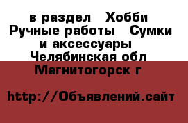  в раздел : Хобби. Ручные работы » Сумки и аксессуары . Челябинская обл.,Магнитогорск г.